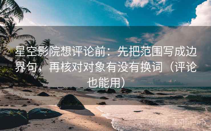 星空影院想评论前:先把范围写成边界句,再核对对象有没有换词(评论也能用) 星空影院想评论前:先把范围写成边界句,再核对对象有没有换词(评论也能用)