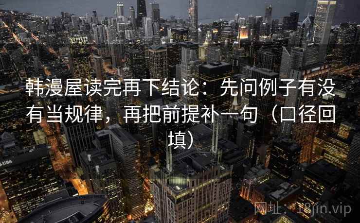 韩漫屋读完再下结论：先问例子有没有当规律，再把前提补一句（口径回填）