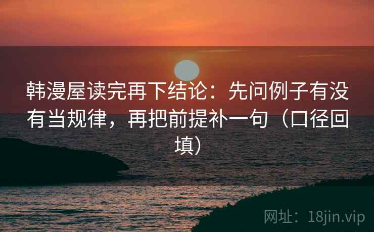 韩漫屋读完再下结论：先问例子有没有当规律，再把前提补一句（口径回填）