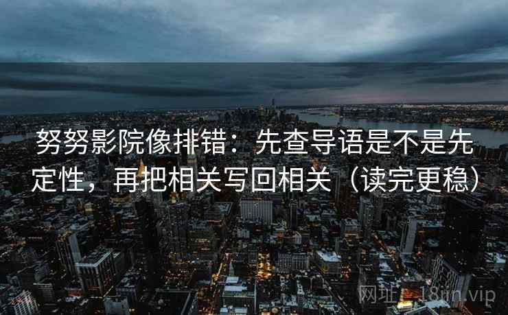 努努影院像排错:先查导语是不是先定性,再把相关写回相关(读完更稳) 努努影院像排错:先查导语是不是先定性,再把相关写回相关(读完更稳)