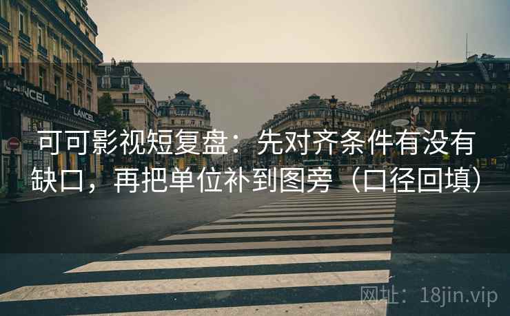可可影视短复盘:先对齐条件有没有缺口,再把单位补到图旁(口径回填) 可可影视短复盘:先对齐条件有没有缺口,再把单位补到图旁(口径回填)