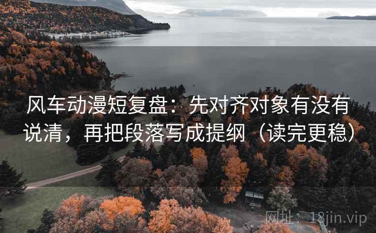 风车动漫短复盘:先对齐对象有没有说清,再把段落写成提纲(读完更稳) 风车动漫短复盘:先对齐对象有没有说清,再把段落写成提纲(读完更稳)