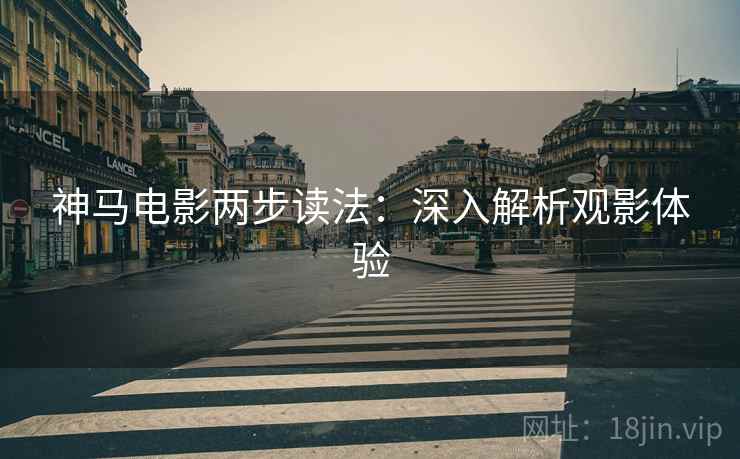 神马电影两步读法:深入解析观影体验 神马电影两步读法:深入解析观影体验
