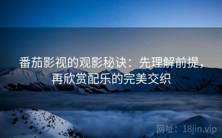 番茄影视的观影秘诀:先理解前提,再欣赏配乐的完美交织 番茄影视的观影秘诀:先理解前提,再欣赏配乐的完美交织