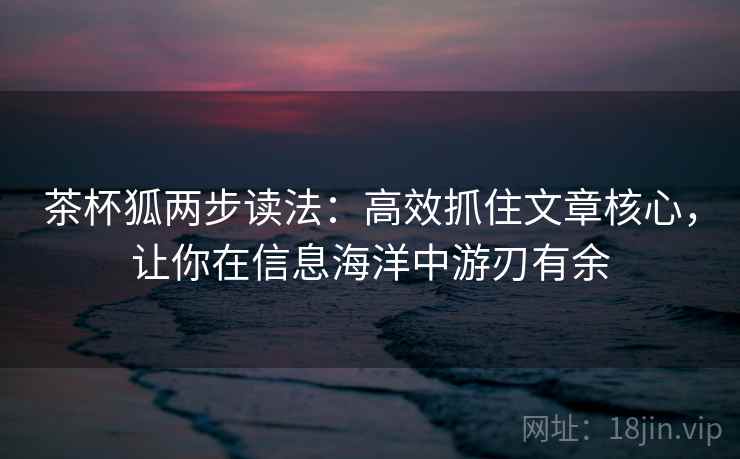 茶杯狐两步读法:高效抓住文章核心,让你在信息海洋中游刃有余 茶杯狐两步读法:高效抓住文章核心,让你在信息海洋中游刃有余