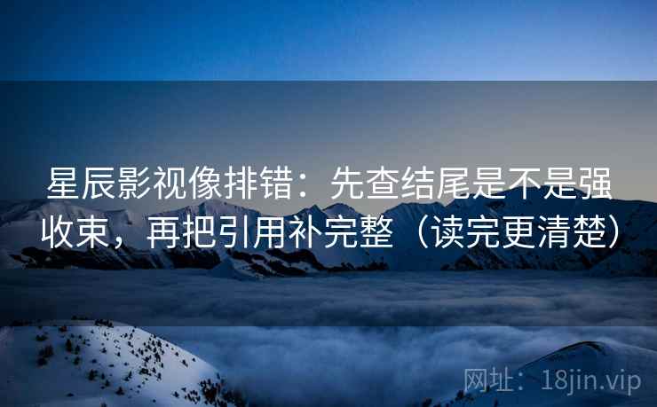星辰影视像排错:先查结尾是不是强收束,再把引用补完整(读完更清楚) 星辰影视像排错:先查结尾是不是强收束,再把引用补完整(读完更清楚)