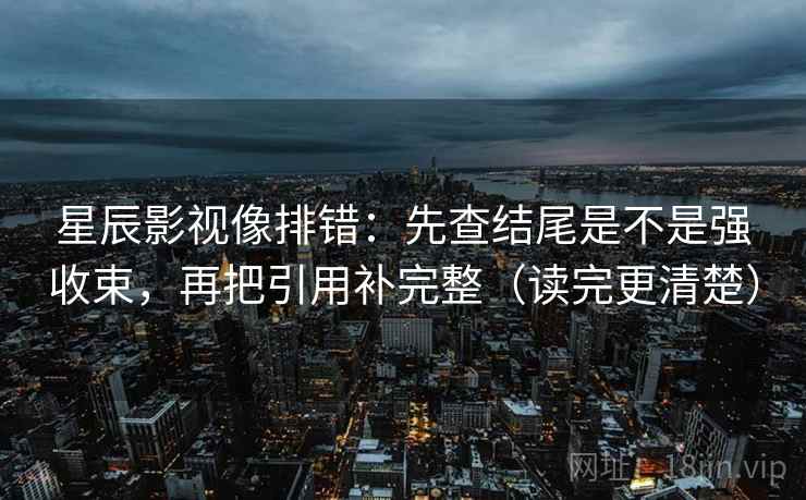 星辰影视像排错:先查结尾是不是强收束,再把引用补完整(读完更清楚) 星辰影视像排错:先查结尾是不是强收束,再把引用补完整(读完更清楚)
