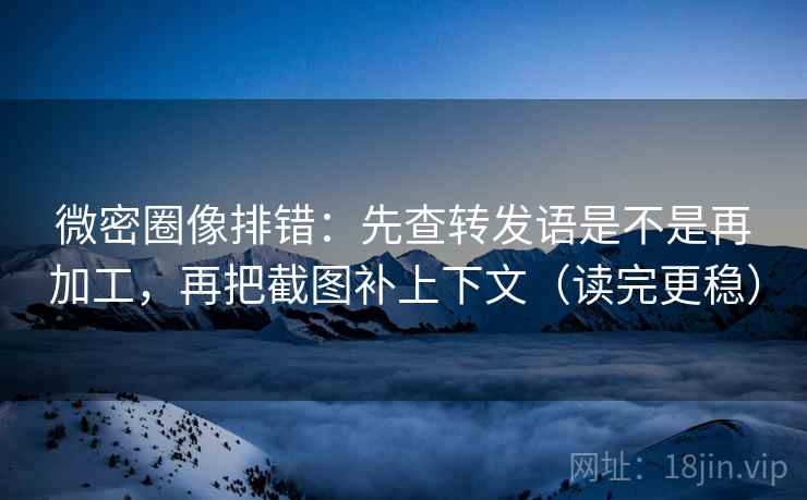 微密圈像排错:先查转发语是不是再加工,再把截图补上下文(读完更稳) 微密圈像排错:先查转发语是不是再加工,再把截图补上下文(读完更稳)