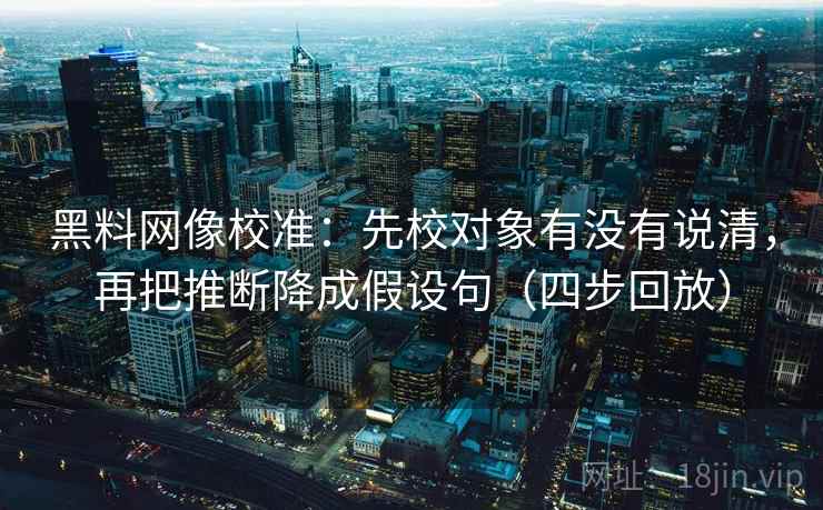 黑料网像校准:先校对象有没有说清,再把推断降成假设句(四步回放) 黑料网像校准:先校对象有没有说清,再把推断降成假设句(四步回放)