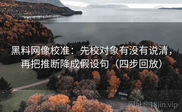 黑料网像校准:先校对象有没有说清,再把推断降成假设句(四步回放) 黑料网像校准:先校对象有没有说清,再把推断降成假设句(四步回放)