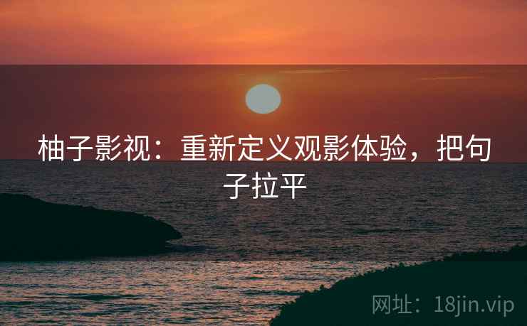柚子影视:重新定义观影体验,把句子拉平 柚子影视:重新定义观影体验,把句子拉平