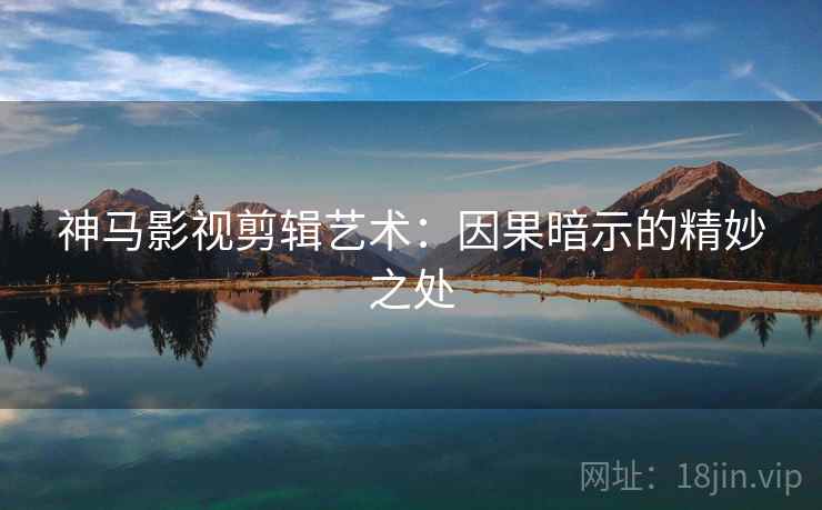 神马影视剪辑艺术:因果暗示的精妙之处 神马影视剪辑艺术:因果暗示的精妙之处