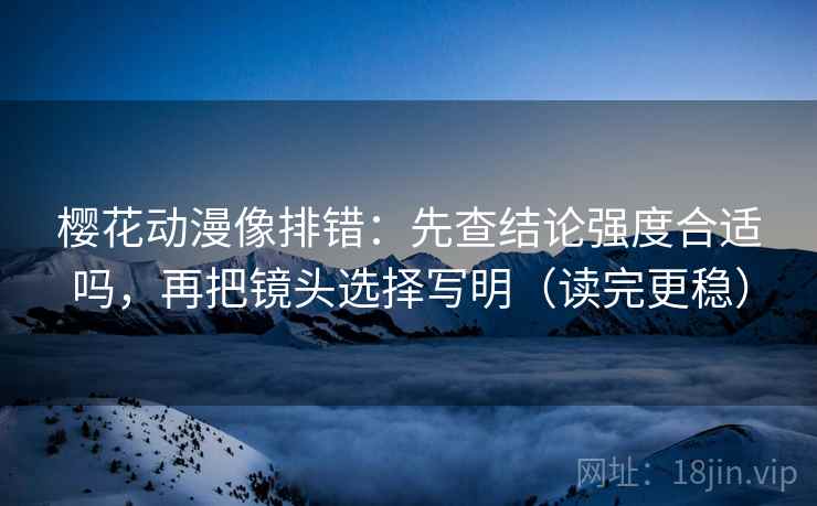 樱花动漫像排错:先查结论强度合适吗,再把镜头选择写明(读完更稳) 樱花动漫像排错:先查结论强度合适吗,再把镜头选择写明(读完更稳)