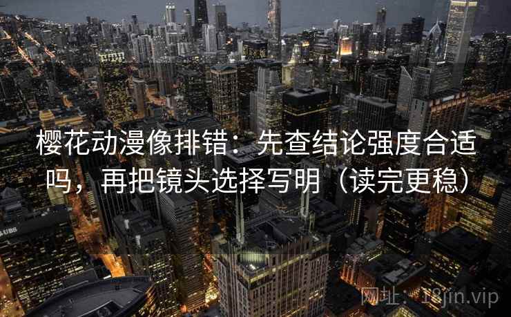 樱花动漫像排错:先查结论强度合适吗,再把镜头选择写明(读完更稳) 樱花动漫像排错:先查结论强度合适吗,再把镜头选择写明(读完更稳)