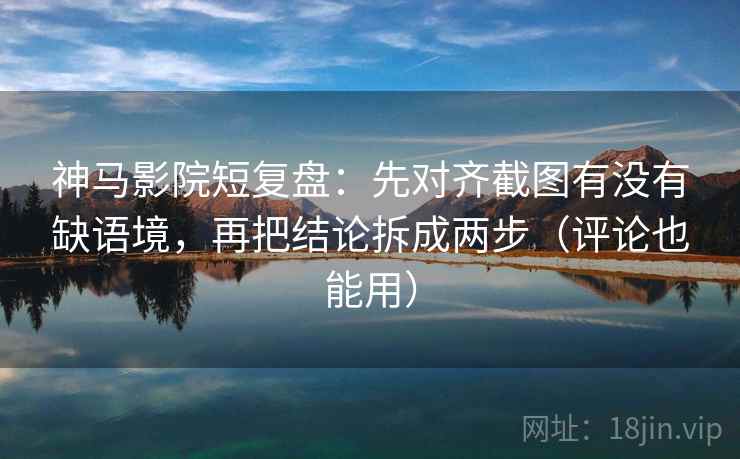 神马影院短复盘:先对齐截图有没有缺语境,再把结论拆成两步(评论也能用) 神马影院短复盘:先对齐截图有没有缺语境,再把结论拆成两步(评论也能用)