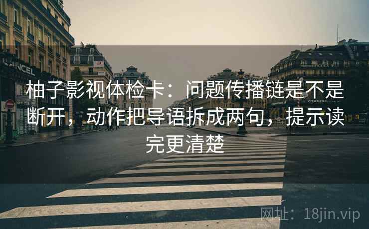 柚子影视体检卡:问题传播链是不是断开,动作把导语拆成两句,提示读完更清楚 柚子影视体检卡:问题传播链是不是断开,动作把导语拆成两句,提示读完更清楚