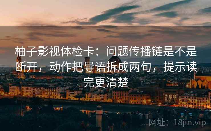 柚子影视体检卡:问题传播链是不是断开,动作把导语拆成两句,提示读完更清楚 柚子影视体检卡:问题传播链是不是断开,动作把导语拆成两句,提示读完更清楚