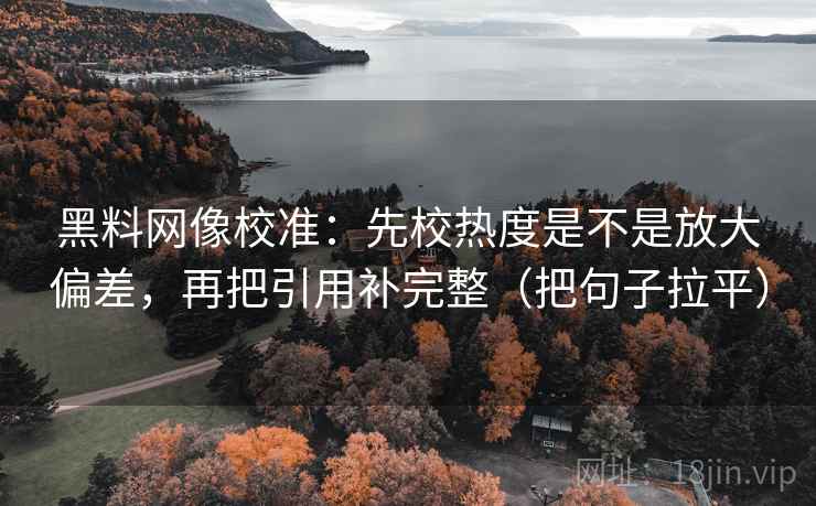 黑料网像校准:先校热度是不是放大偏差,再把引用补完整(把句子拉平) 黑料网像校准:先校热度是不是放大偏差,再把引用补完整(把句子拉平)