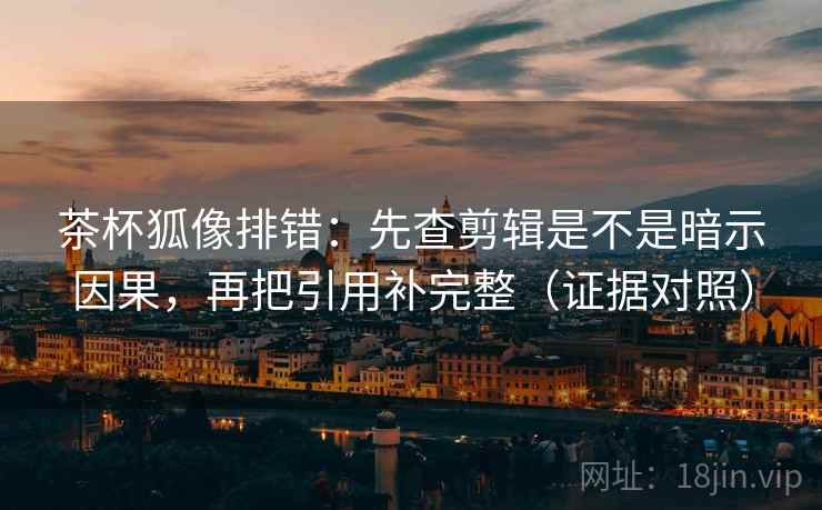 茶杯狐像排错:先查剪辑是不是暗示因果,再把引用补完整(证据对照) 茶杯狐像排错:先查剪辑是不是暗示因果,再把引用补完整(证据对照)