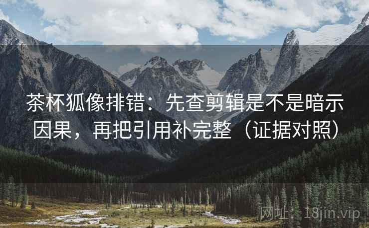 茶杯狐像排错:先查剪辑是不是暗示因果,再把引用补完整(证据对照) 茶杯狐像排错:先查剪辑是不是暗示因果,再把引用补完整(证据对照)