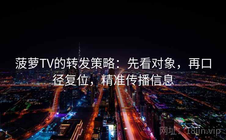 菠萝TV的转发策略:先看对象,再口径复位,精准传播信息 菠萝TV的转发策略:先看对象,再口径复位,精准传播信息