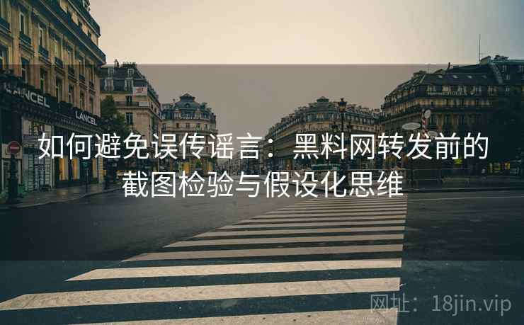 如何避免误传谣言:黑料网转发前的截图检验与假设化思维 如何避免误传谣言:黑料网转发前的截图检验与假设化思维