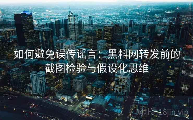 如何避免误传谣言:黑料网转发前的截图检验与假设化思维 如何避免误传谣言:黑料网转发前的截图检验与假设化思维