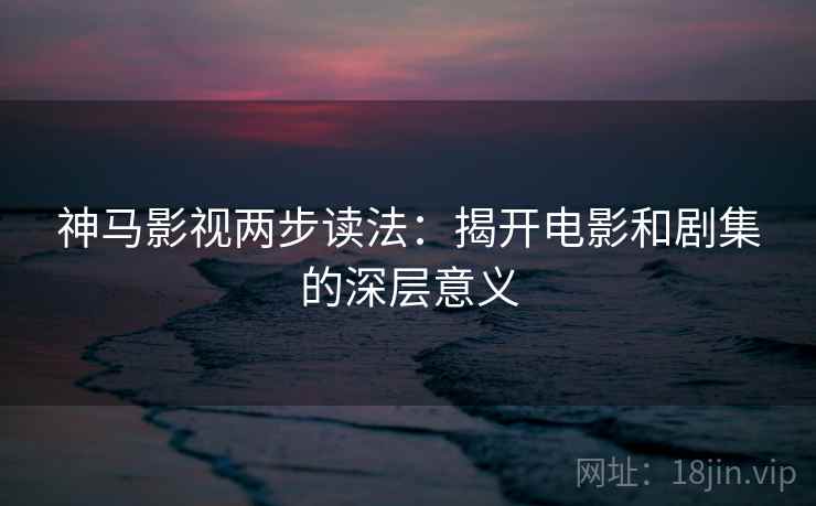 神马影视两步读法:揭开电影和剧集的深层意义 神马影视两步读法:揭开电影和剧集的深层意义