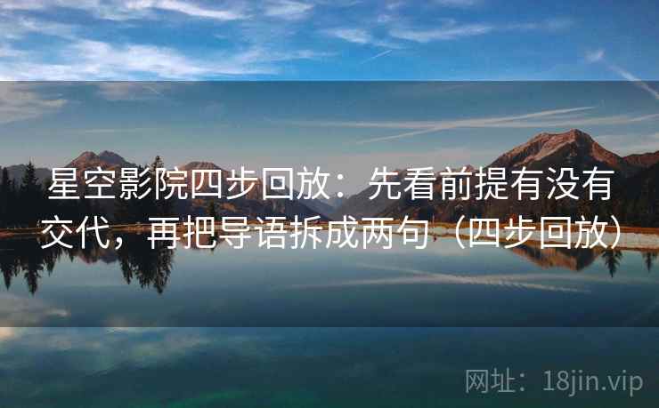 星空影院四步回放:先看前提有没有交代,再把导语拆成两句(四步回放) 星空影院四步回放:先看前提有没有交代,再把导语拆成两句(四步回放)