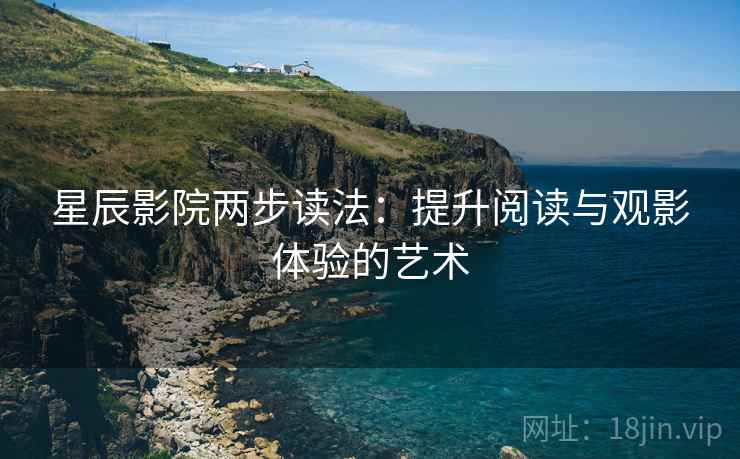 星辰影院两步读法:提升阅读与观影体验的艺术 星辰影院两步读法:提升阅读与观影体验的艺术
