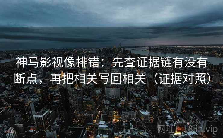 神马影视像排错:先查证据链有没有断点,再把相关写回相关(证据对照) 神马影视像排错:先查证据链有没有断点,再把相关写回相关(证据对照)