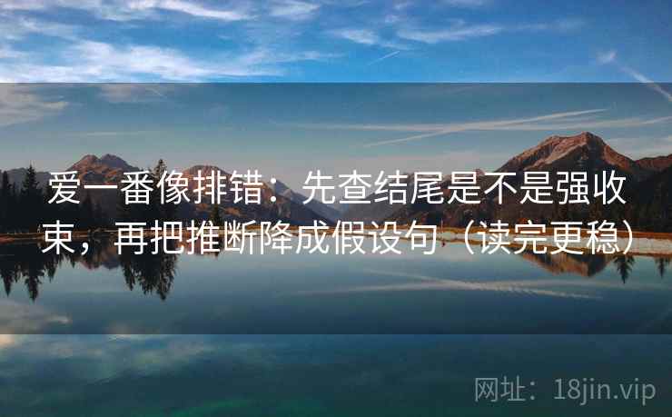 爱一番像排错:先查结尾是不是强收束,再把推断降成假设句(读完更稳) 爱一番像排错:先查结尾是不是强收束,再把推断降成假设句(读完更稳)