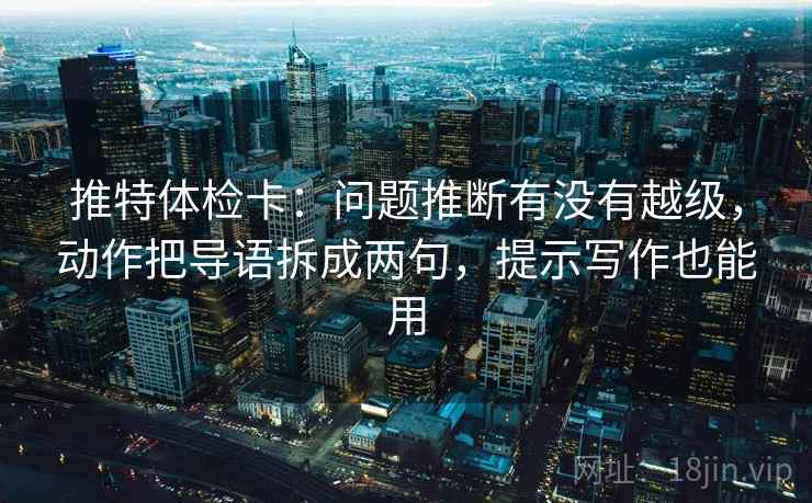 推特体检卡:问题推断有没有越级,动作把导语拆成两句,提示写作也能用 推特体检卡:问题推断有没有越级,动作把导语拆成两句,提示写作也能用