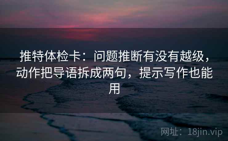 推特体检卡:问题推断有没有越级,动作把导语拆成两句,提示写作也能用 推特体检卡:问题推断有没有越级,动作把导语拆成两句,提示写作也能用