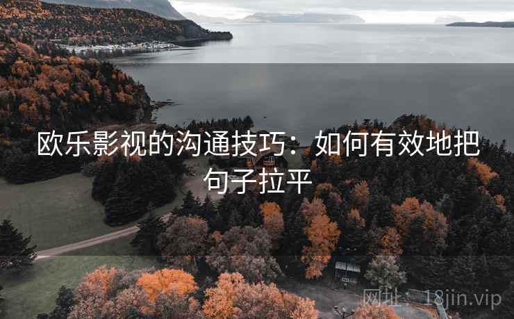 欧乐影视的沟通技巧:如何有效地把句子拉平 欧乐影视的沟通技巧:如何有效地把句子拉平
