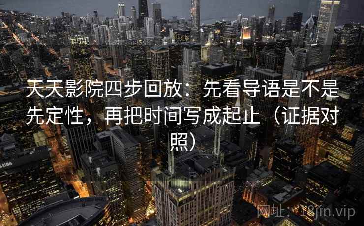 天天影院四步回放:先看导语是不是先定性,再把时间写成起止(证据对照) 天天影院四步回放:先看导语是不是先定性,再把时间写成起止(证据对照)