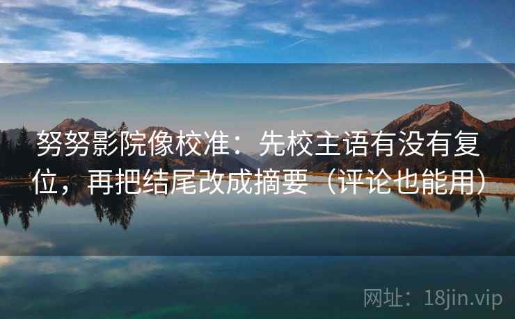 努努影院像校准:先校主语有没有复位,再把结尾改成摘要(评论也能用) 努努影院像校准:先校主语有没有复位,再把结尾改成摘要(评论也能用)