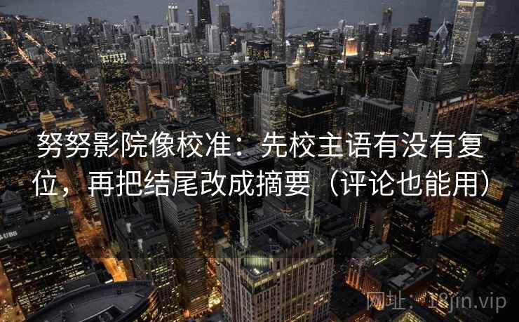 努努影院像校准:先校主语有没有复位,再把结尾改成摘要(评论也能用) 努努影院像校准:先校主语有没有复位,再把结尾改成摘要(评论也能用)