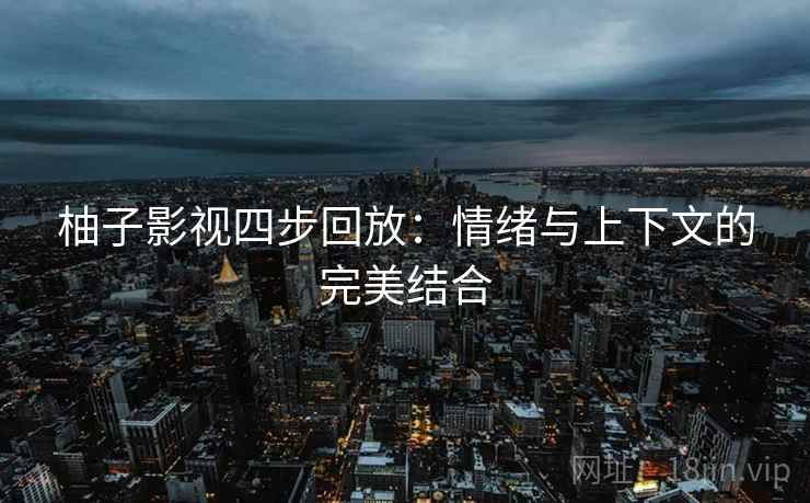 柚子影视四步回放:情绪与上下文的完美结合 柚子影视四步回放:情绪与上下文的完美结合
