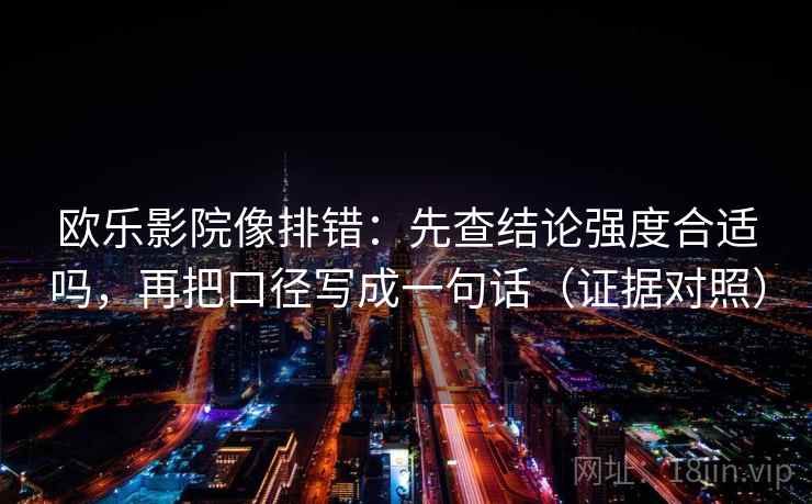 欧乐影院像排错:先查结论强度合适吗,再把口径写成一句话(证据对照) 欧乐影院像排错:先查结论强度合适吗,再把口径写成一句话(证据对照)
