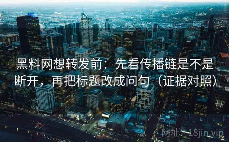 黑料网想转发前:先看传播链是不是断开,再把标题改成问句(证据对照) 黑料网想转发前:先看传播链是不是断开,再把标题改成问句(证据对照)