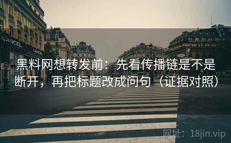 黑料网想转发前:先看传播链是不是断开,再把标题改成问句(证据对照) 黑料网想转发前:先看传播链是不是断开,再把标题改成问句(证据对照)