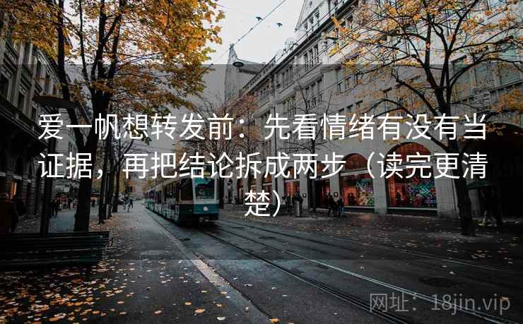 爱一帆想转发前:先看情绪有没有当证据,再把结论拆成两步(读完更清楚) 爱一帆想转发前:先看情绪有没有当证据,再把结论拆成两步(读完更清楚)