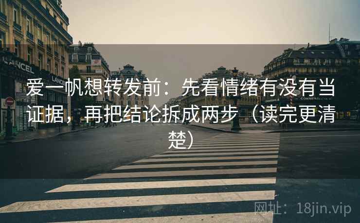 爱一帆想转发前:先看情绪有没有当证据,再把结论拆成两步(读完更清楚) 爱一帆想转发前:先看情绪有没有当证据,再把结论拆成两步(读完更清楚)