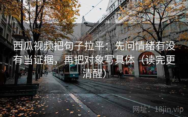 西瓜视频把句子拉平:先问情绪有没有当证据,再把对象写具体(读完更清醒) 西瓜视频把句子拉平:先问情绪有没有当证据,再把对象写具体(读完更清醒)