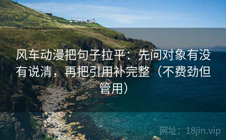 风车动漫把句子拉平:先问对象有没有说清,再把引用补完整(不费劲但管用) 风车动漫把句子拉平:先问对象有没有说清,再把引用补完整(不费劲但管用)