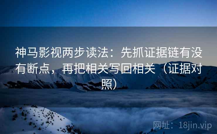 神马影视两步读法:先抓证据链有没有断点,再把相关写回相关(证据对照) 神马影视两步读法:先抓证据链有没有断点,再把相关写回相关(证据对照)