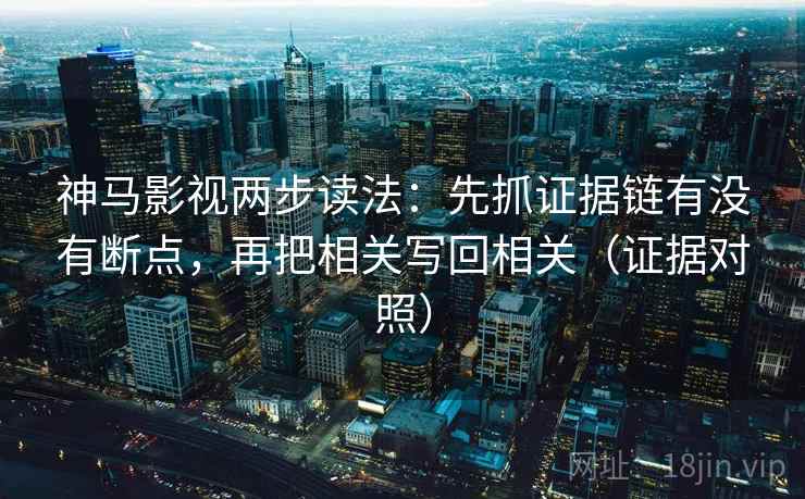 神马影视两步读法:先抓证据链有没有断点,再把相关写回相关(证据对照) 神马影视两步读法:先抓证据链有没有断点,再把相关写回相关(证据对照)