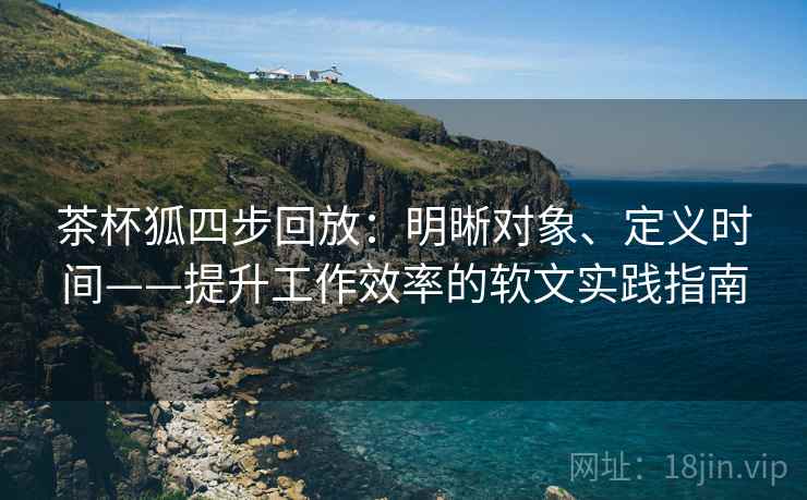 茶杯狐四步回放:明晰对象、定义时间——提升工作效率的软文实践指南 茶杯狐四步回放:明晰对象、定义时间——提升工作效率的软文实践指南
