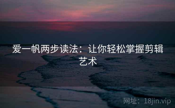 爱一帆两步读法:让你轻松掌握剪辑艺术 爱一帆两步读法:让你轻松掌握剪辑艺术